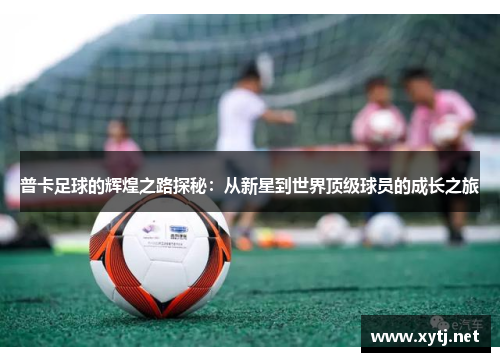 普卡足球的辉煌之路探秘：从新星到世界顶级球员的成长之旅