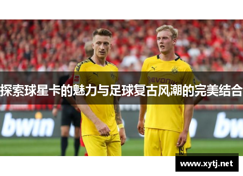 探索球星卡的魅力与足球复古风潮的完美结合