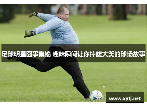 足球明星囧事集锦 趣味瞬间让你捧腹大笑的球场故事