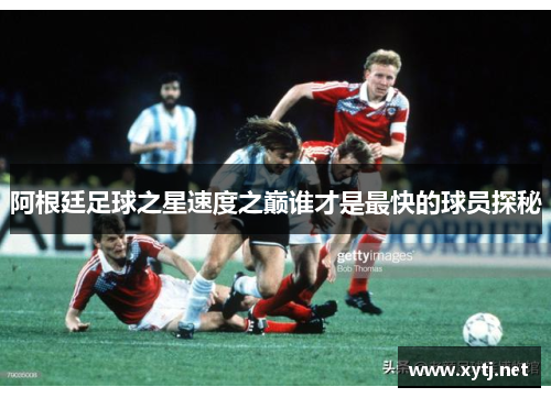 阿根廷足球之星速度之巅谁才是最快的球员探秘