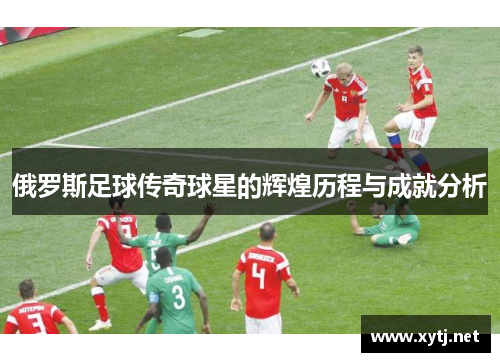俄罗斯足球传奇球星的辉煌历程与成就分析
