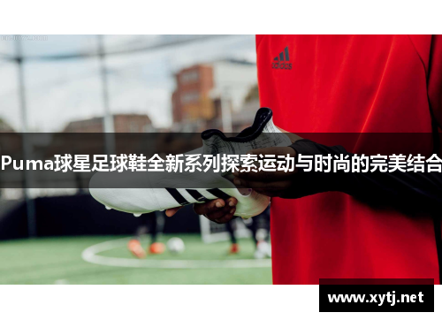 Puma球星足球鞋全新系列探索运动与时尚的完美结合