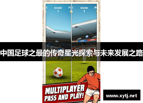 中国足球之最的传奇星光探索与未来发展之路