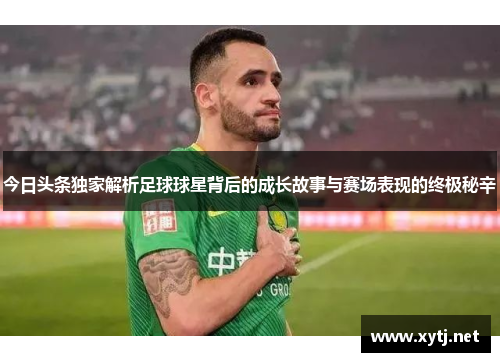 今日头条独家解析足球球星背后的成长故事与赛场表现的终极秘辛