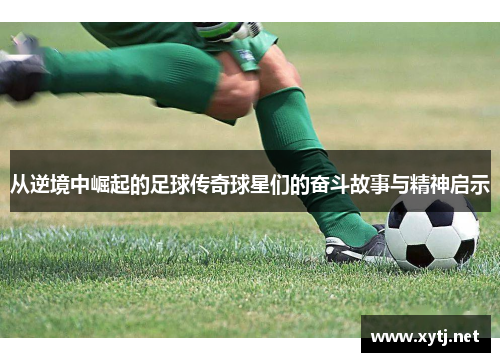 从逆境中崛起的足球传奇球星们的奋斗故事与精神启示