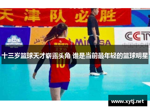 十三岁篮球天才崭露头角 谁是当前最年轻的篮球明星