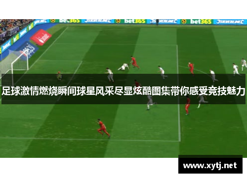 足球激情燃烧瞬间球星风采尽显炫酷图集带你感受竞技魅力