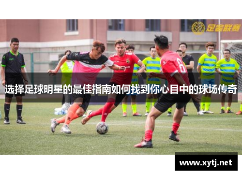 选择足球明星的最佳指南如何找到你心目中的球场传奇