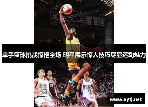 单手篮球挑战惊艳全场 明星展示惊人技巧尽显运动魅力