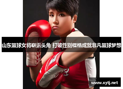 山东篮球女将崭露头角 打破性别桎梏成就非凡篮球梦想