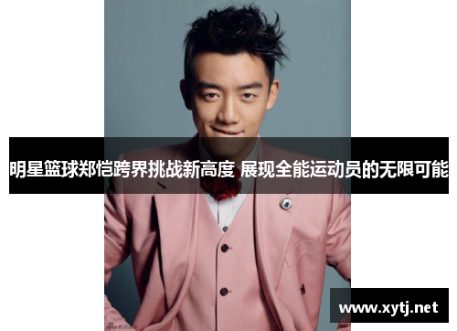 明星篮球郑恺跨界挑战新高度 展现全能运动员的无限可能