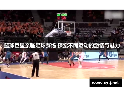 篮球巨星亲临足球赛场 探索不同运动的激情与魅力
