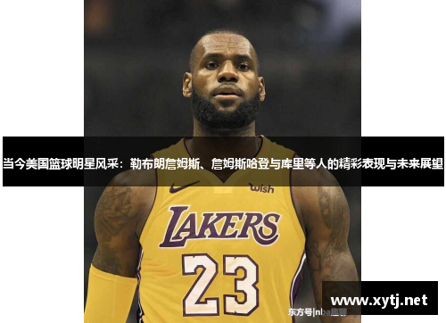 当今美国篮球明星风采：勒布朗詹姆斯、詹姆斯哈登与库里等人的精彩表现与未来展望
