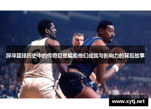 探寻篮球历史中的传奇巨星解密他们成就与影响力的背后故事