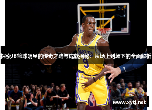 探索JB篮球明星的传奇之路与成就揭秘：从场上到场下的全面解析