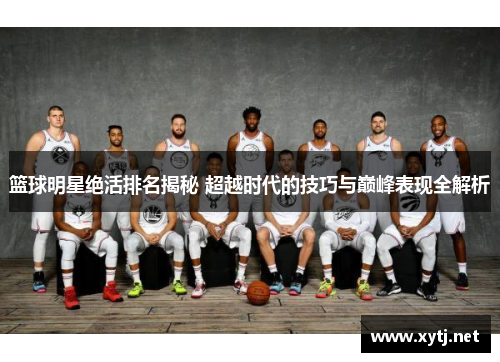 篮球明星绝活排名揭秘 超越时代的技巧与巅峰表现全解析