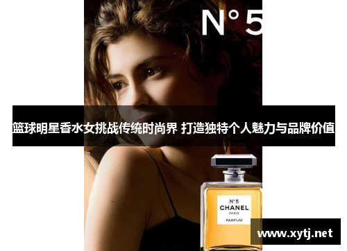 篮球明星香水女挑战传统时尚界 打造独特个人魅力与品牌价值
