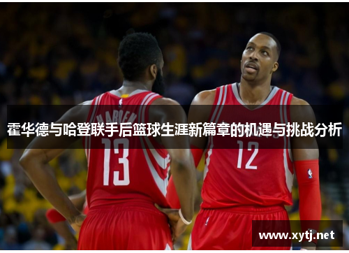 霍华德与哈登联手后篮球生涯新篇章的机遇与挑战分析